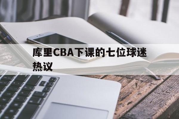 库里CBA下课的七位球迷热议的简单介绍|欧博官网